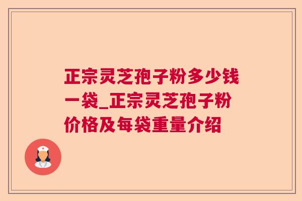 正宗灵芝孢子粉多少钱一袋_正宗灵芝孢子粉价格及每袋重量介绍