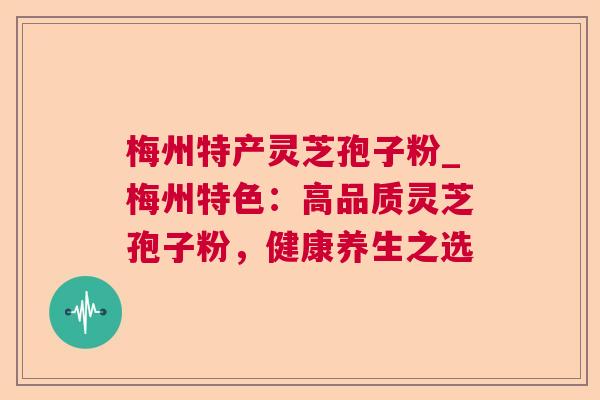 梅州特产灵芝孢子粉_梅州特色：高品质灵芝孢子粉，健康养生之选