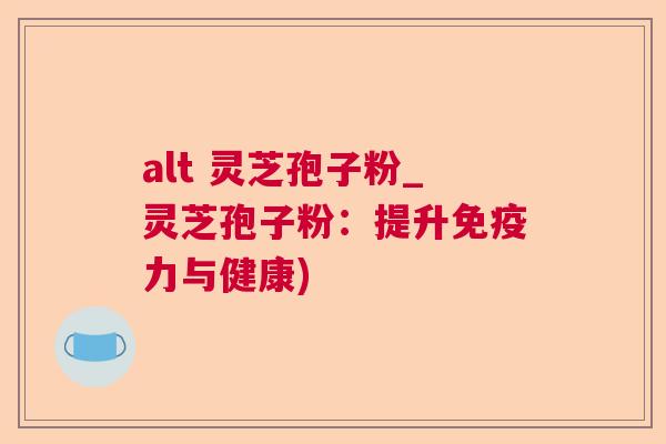 alt 灵芝孢子粉_灵芝孢子粉：提升免疫力与健康)
