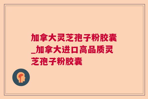加拿大灵芝孢子粉胶囊_加拿大进口高品质灵芝孢子粉胶囊