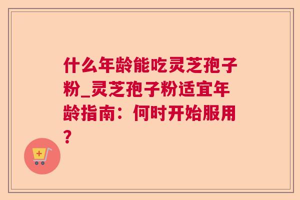 什么年龄能吃灵芝孢子粉_灵芝孢子粉适宜年龄指南：何时开始服用？