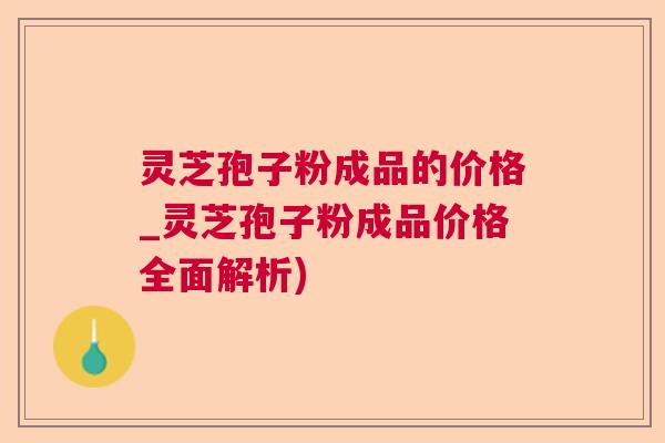 灵芝孢子粉成品的价格_灵芝孢子粉成品价格全面解析)