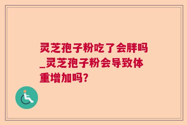 灵芝孢子粉吃了会胖吗_灵芝孢子粉会导致体重增加吗？