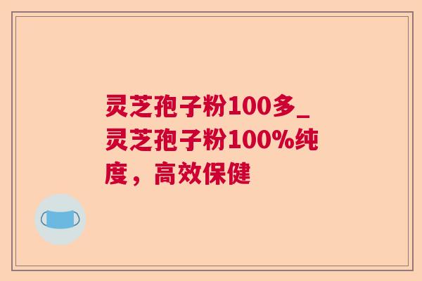 灵芝孢子粉100多_灵芝孢子粉100%纯度，高效保健