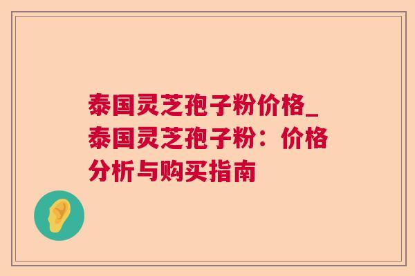 泰国灵芝孢子粉价格_泰国灵芝孢子粉：价格分析与购买指南