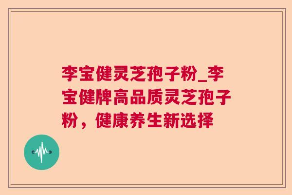 李宝健灵芝孢子粉_李宝健牌高品质灵芝孢子粉，健康养生新选择