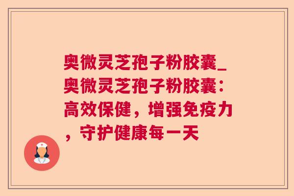奥微灵芝孢子粉胶囊_奥微灵芝孢子粉胶囊：高效保健，增强免疫力，守护健康每一天