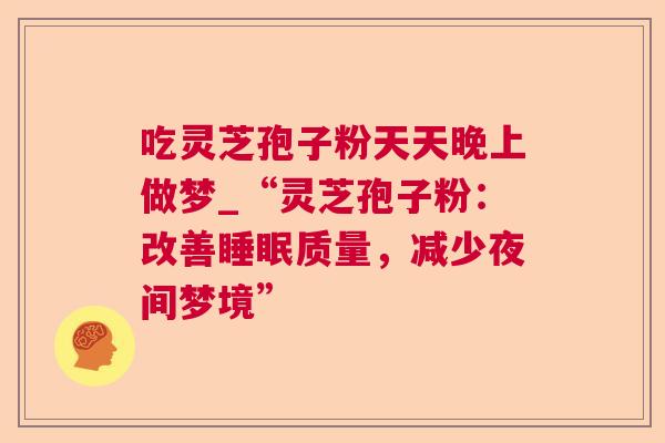 吃灵芝孢子粉天天晚上做梦_“灵芝孢子粉：改善睡眠质量，减少夜间梦境”