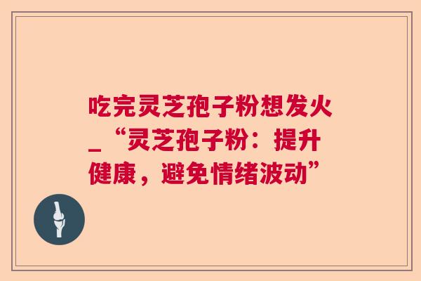 吃完灵芝孢子粉想发火_“灵芝孢子粉：提升健康，避免情绪波动”