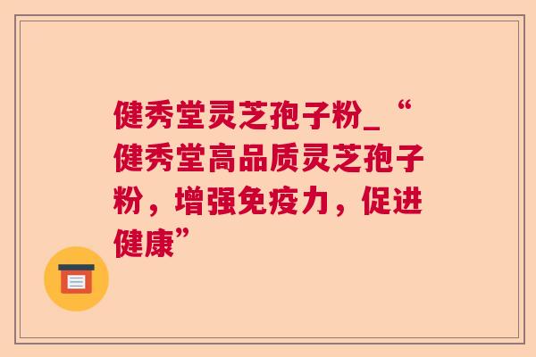 健秀堂灵芝孢子粉_“健秀堂高品质灵芝孢子粉，增强免疫力，促进健康”