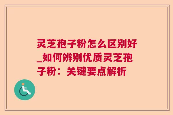 灵芝孢子粉怎么区别好_如何辨别优质灵芝孢子粉:关键要点解析 灵芝孢子粉怎么区别好_如何辨别优质灵芝孢子粉:关键要点解析