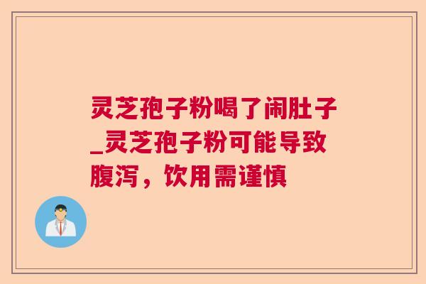 灵芝孢子粉喝了闹肚子_灵芝孢子粉可能导致腹泻，饮用需谨慎