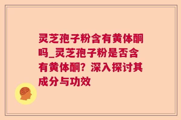 灵芝孢子粉含有黄体酮吗_灵芝孢子粉是否含有黄体酮？深入探讨其成分与功效