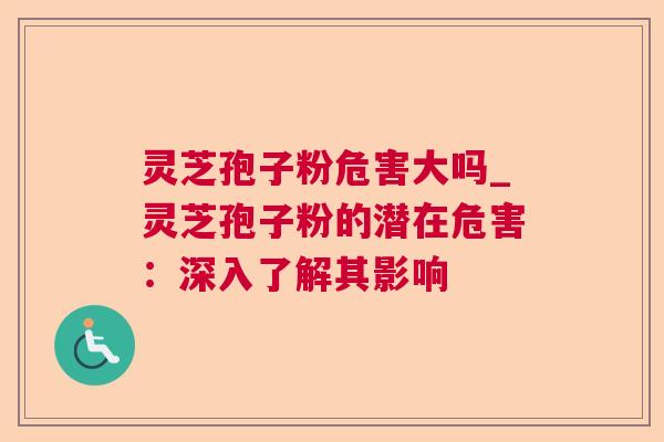 灵芝孢子粉危害大吗_灵芝孢子粉的潜在危害：深入了解其影响