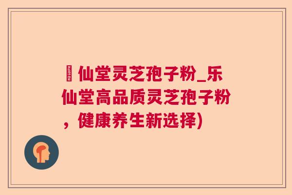 楽仙堂灵芝孢子粉_乐仙堂高品质灵芝孢子粉，健康养生新选择)