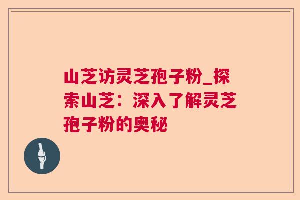 山芝访灵芝孢子粉_探索山芝:深入了解灵芝孢子粉的奥秘 山芝访灵芝孢子粉_探索山芝:深入了解灵芝孢子粉的奥秘