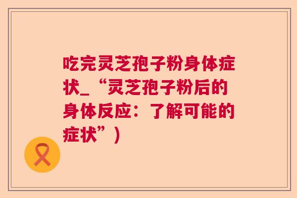 吃完灵芝孢子粉身体症状_“灵芝孢子粉后的身体反应：了解可能的症状”)