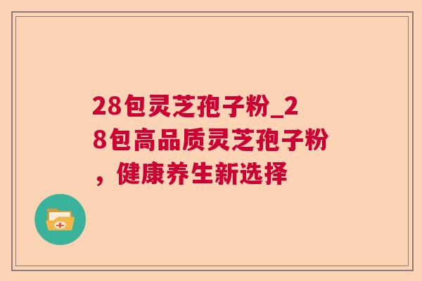 28包灵芝孢子粉_28包高品质灵芝孢子粉，健康养生新选择