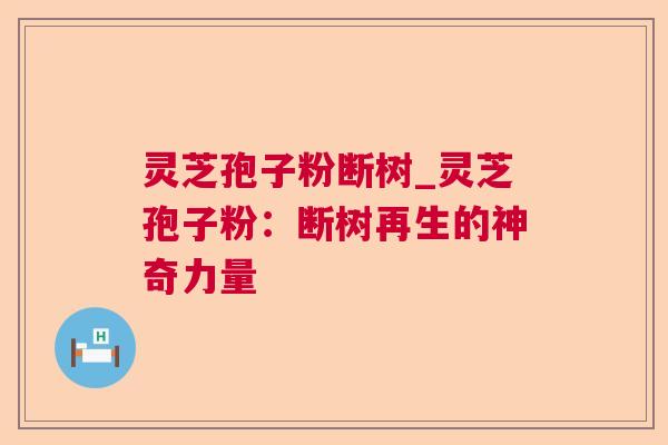 灵芝孢子粉断树_灵芝孢子粉：断树再生的神奇力量
