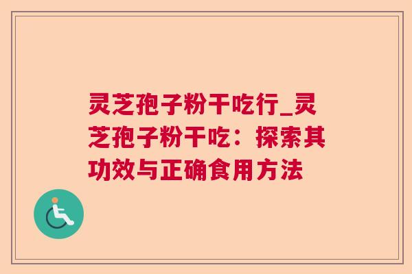 灵芝孢子粉干吃行_灵芝孢子粉干吃：探索其功效与正确食用方法