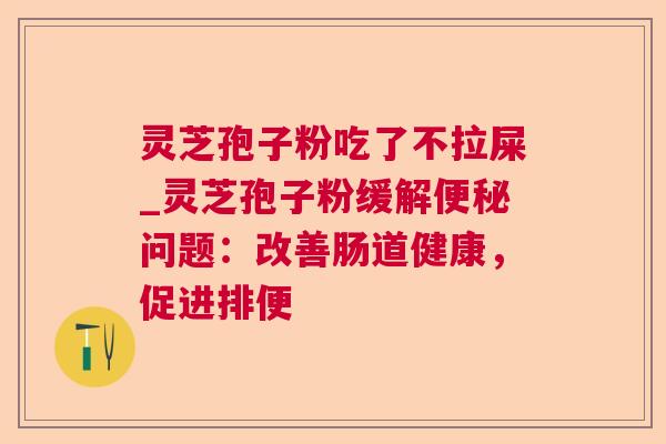 灵芝孢子粉吃了不拉屎_灵芝孢子粉缓解便秘问题：改善肠道健康，促进排便