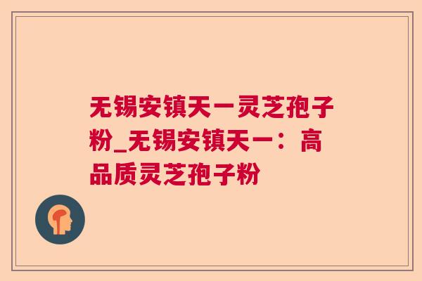 无锡安镇天一灵芝孢子粉_无锡安镇天一：高品质灵芝孢子粉