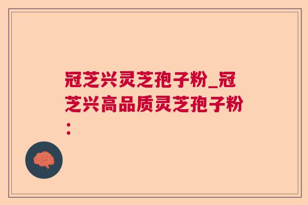 冠芝兴灵芝孢子粉_冠芝兴高品质灵芝孢子粉：