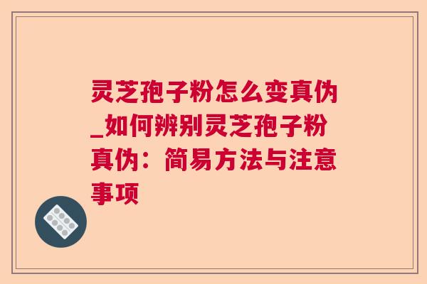 灵芝孢子粉怎么变真伪_如何辨别灵芝孢子粉真伪：简易方法与注意事项