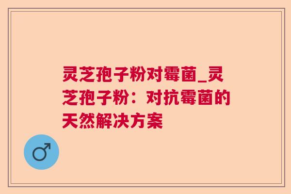 灵芝孢子粉对霉菌_灵芝孢子粉：对抗霉菌的天然解决方案