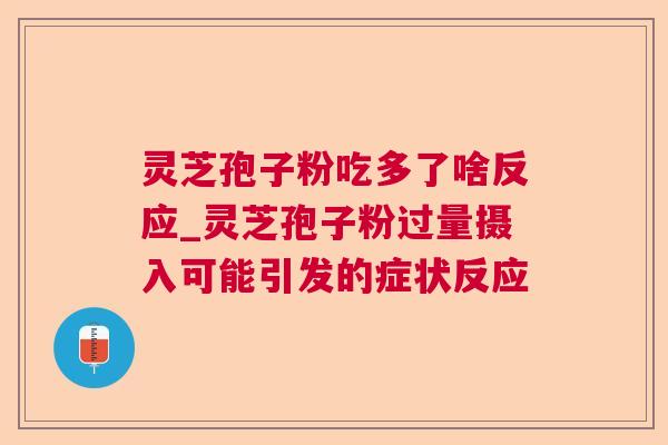 灵芝孢子粉吃多了啥反应_灵芝孢子粉过量摄入可能引发的症状反应