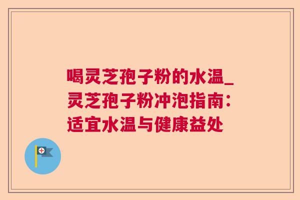喝灵芝孢子粉的水温_灵芝孢子粉冲泡指南：适宜水温与健康益处