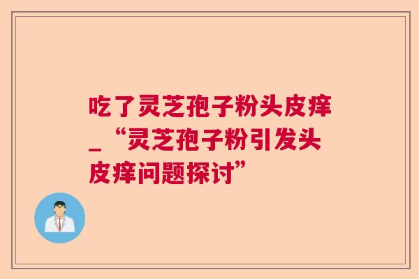 吃了灵芝孢子粉头皮痒_“灵芝孢子粉引发头皮痒问题探讨” 吃了灵芝孢子粉头皮痒_“灵芝孢子粉引发头皮痒问题探讨”