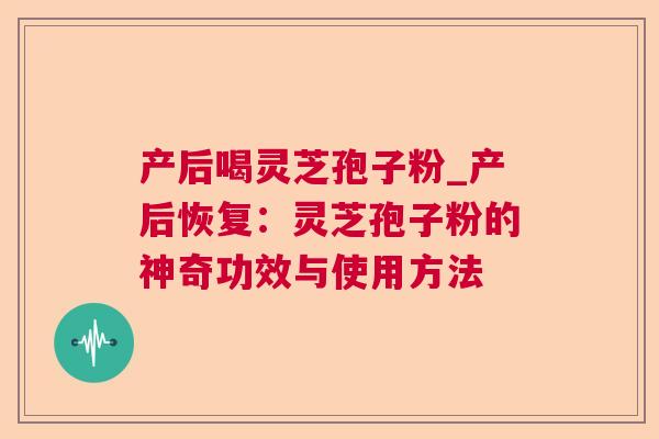 产后喝灵芝孢子粉_产后恢复：灵芝孢子粉的神奇功效与使用方法