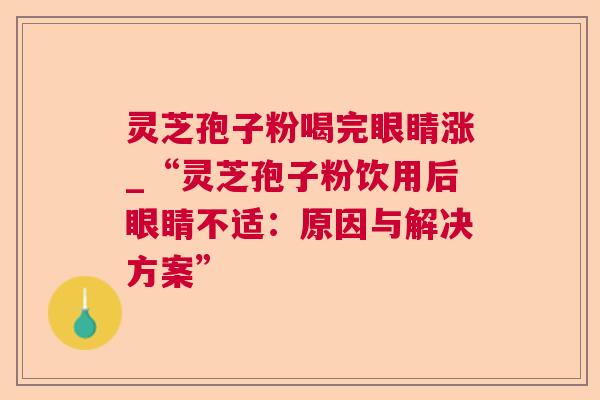 灵芝孢子粉喝完眼睛涨_“灵芝孢子粉饮用后眼睛不适：原因与解决方案”