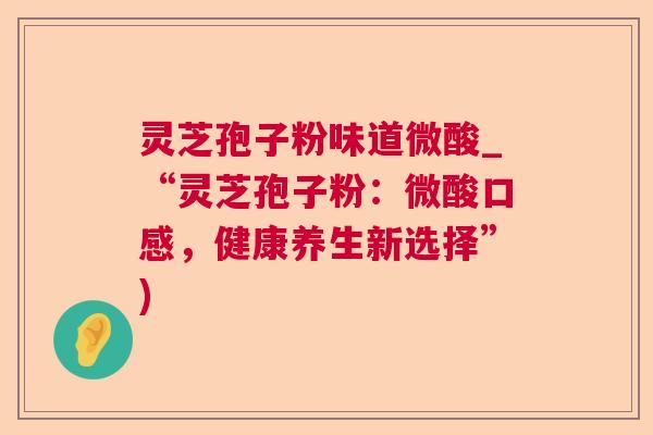 灵芝孢子粉味道微酸_“灵芝孢子粉:微酸口感,健康养生新选择”) 灵芝孢子粉味道微酸_“灵芝孢子粉:微酸口感,健康养生新选择”)