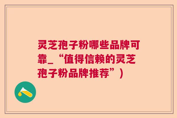 灵芝孢子粉哪些品牌可靠_“值得信赖的灵芝孢子粉品牌推荐”) 灵芝孢子粉哪些品牌可靠_“值得信赖的灵芝孢子粉品牌推荐”)