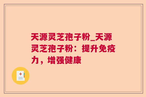 天源灵芝孢子粉_天源灵芝孢子粉:提升免疫力,增强健康 天源灵芝孢子粉_天源灵芝孢子粉:提升免疫力,增强健康