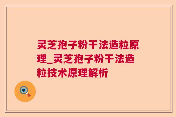 灵芝孢子粉干法造粒原理_灵芝孢子粉干法造粒技术原理解析