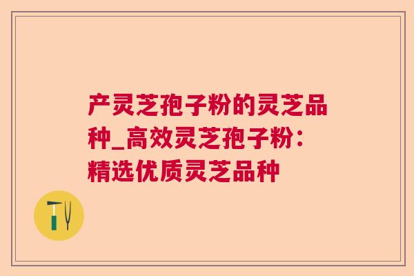 产灵芝孢子粉的灵芝品种_高效灵芝孢子粉：精选优质灵芝品种