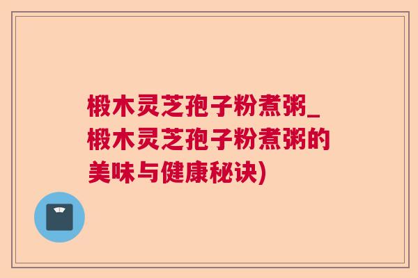 椴木灵芝孢子粉煮粥_椴木灵芝孢子粉煮粥的美味与健康秘诀)