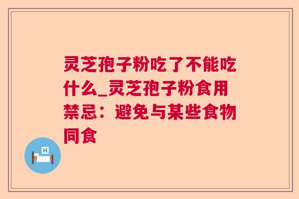 灵芝孢子粉吃了不能吃什么_灵芝孢子粉食用禁忌:避免与某些食物同食 灵芝孢子粉吃了不能吃什么_灵芝孢子粉食用禁忌:避免与某些食物同食
