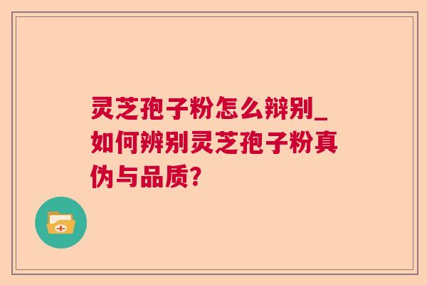 灵芝孢子粉怎么辩别_如何辨别灵芝孢子粉真伪与品质？