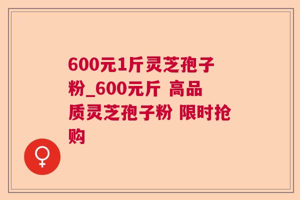 600元1斤灵芝孢子粉_600元斤 高品质灵芝孢子粉 限时抢购