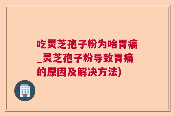 吃灵芝孢子粉为啥胃痛_灵芝孢子粉导致胃痛的原因及解决方法)