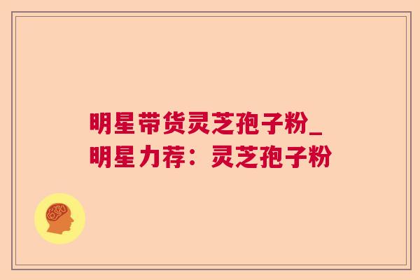 明星带货灵芝孢子粉_明星力荐：灵芝孢子粉