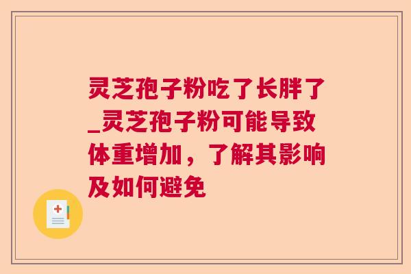 灵芝孢子粉吃了长胖了_灵芝孢子粉可能导致体重增加，了解其影响及如何避免