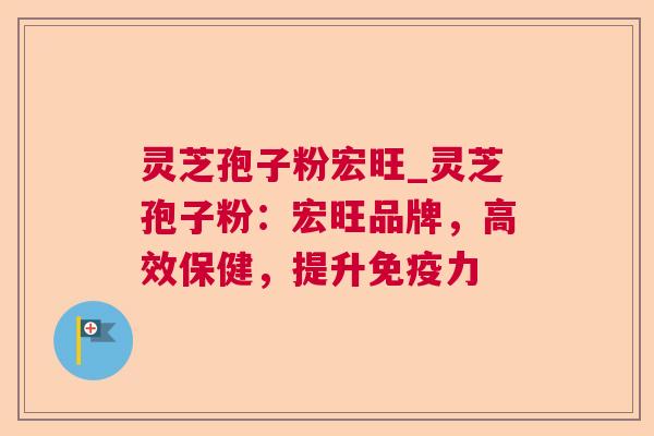灵芝孢子粉宏旺_灵芝孢子粉：宏旺品牌，高效保健，提升免疫力