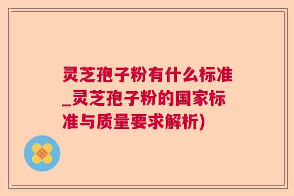 灵芝孢子粉有什么标准_灵芝孢子粉的国家标准与质量要求解析)