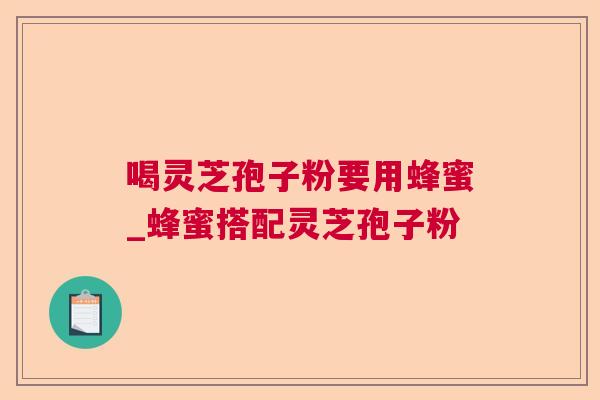 喝灵芝孢子粉要用蜂蜜_蜂蜜搭配灵芝孢子粉 喝灵芝孢子粉要用蜂蜜_蜂蜜搭配灵芝孢子粉