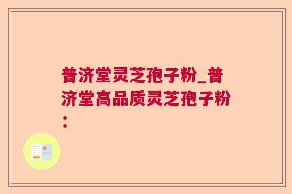 普济堂灵芝孢子粉_普济堂高品质灵芝孢子粉：